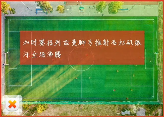 加时赛格列兹曼脚弓推射洛杉矶银河全场沸腾
