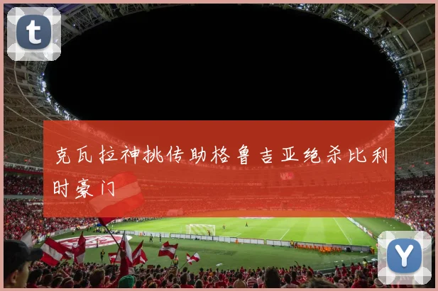 克瓦拉神挑传助格鲁吉亚绝杀比利时豪门