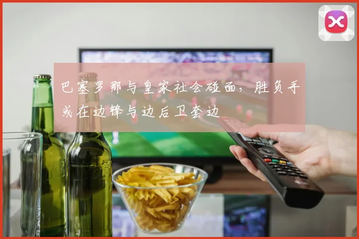 巴塞罗那与皇家社会碰面，胜负手或在边锋与边后卫套边