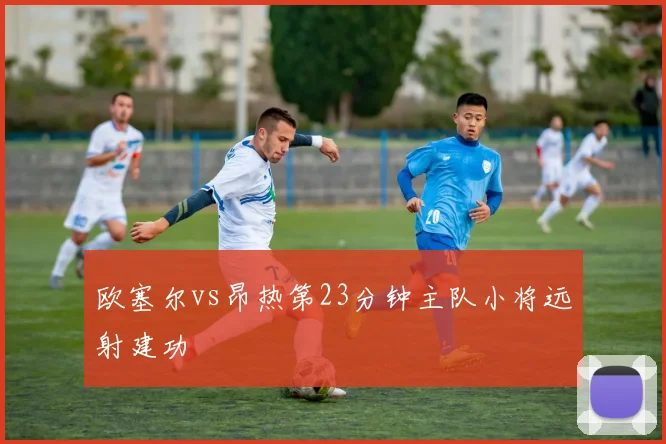 欧塞尔vs昂热第23分钟主队小将远射建功