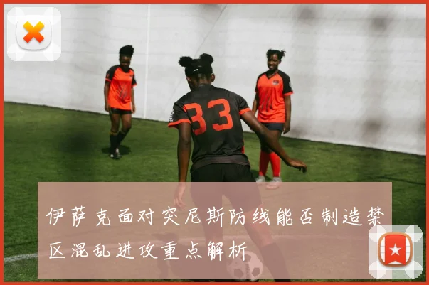 伊萨克面对突尼斯防线能否制造禁区混乱进攻重点解析