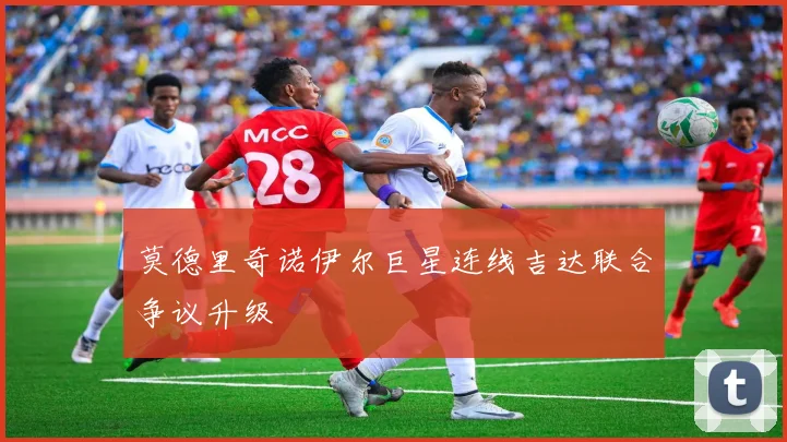 莫德里奇诺伊尔巨星连线吉达联合争议升级
