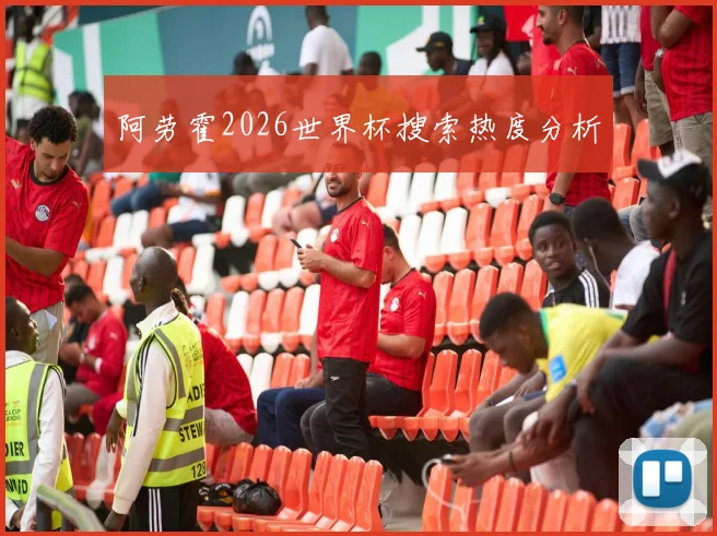 阿劳霍2026世界杯搜索热度分析