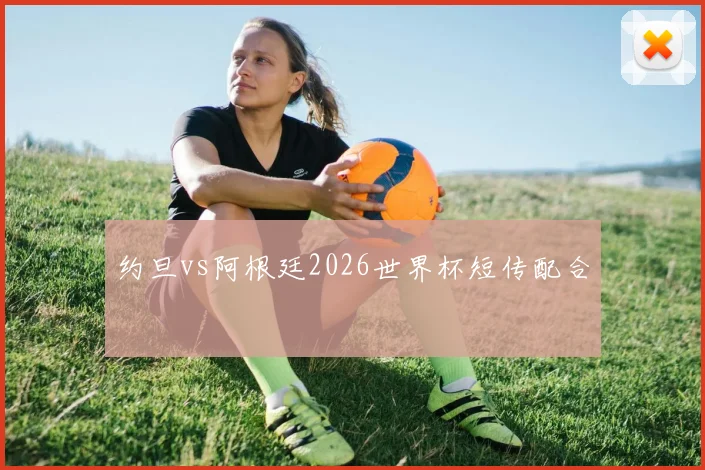 约旦vs阿根廷2026世界杯短传配合
