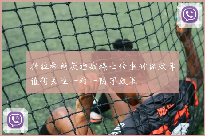 科拉希纳茨迎战瑞士传中封堵效率值得关注一对一防守效果
