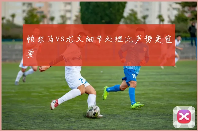 帕尔马vs尤文细节处理比声势更重要