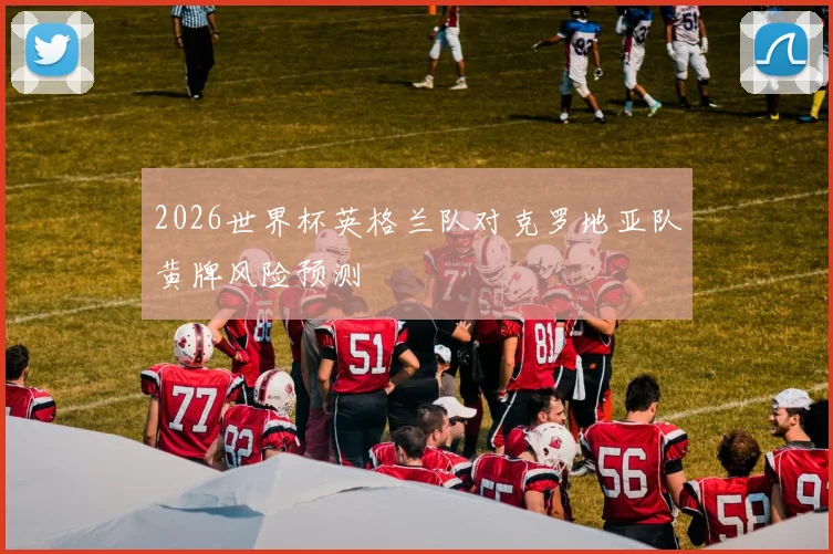 2026世界杯英格兰队对克罗地亚队黄牌风险预测