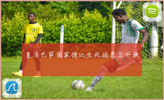 皇马巴萨国家德比生死战悬念升级