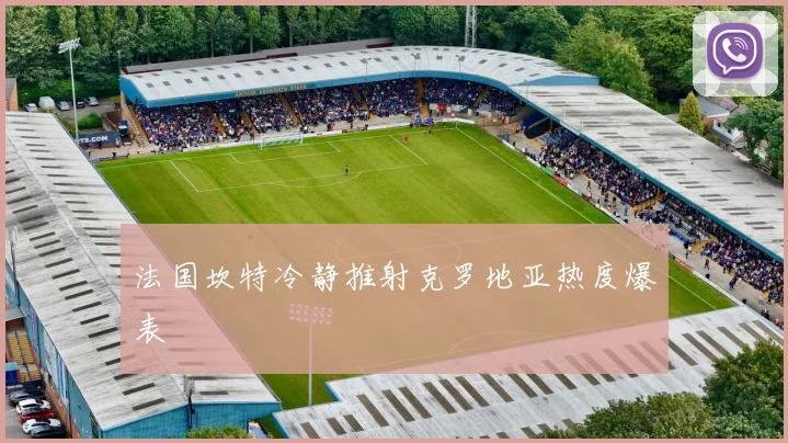 法国坎特冷静推射克罗地亚热度爆表
